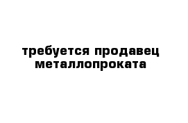 требуется продавец металлопроката